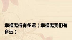 幸福离得有多远（幸福离我们有多远）