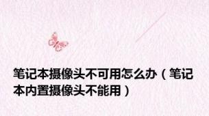 笔记本摄像头不可用怎么办（笔记本内置摄像头不能用）