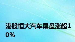港股恒大汽车尾盘涨超10%