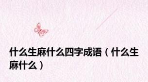 什么生麻什么四字成语（什么生麻什么）