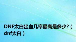 DNF太白出血几率最高是多少?（dnf太白）