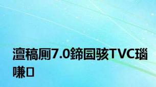 澶稿厠7.0鍗囩骇TVC瑙嗛