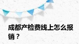 成都产检费线上怎么报销？