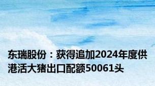 东瑞股份：获得追加2024年度供港活大猪出口配额50061头