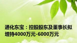 通化东宝：控股股东及董事长拟增持4000万元-6000万元