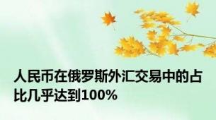人民币在俄罗斯外汇交易中的占比几乎达到100%