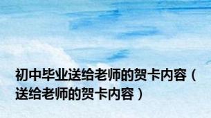 初中毕业送给老师的贺卡内容（送给老师的贺卡内容）