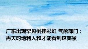 广东出现罕见倒挂彩虹 气象部门：需天时地利人和才能看到这美景