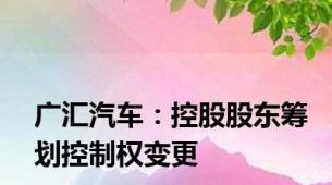 广汇汽车：控股股东筹划控制权变更