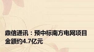 鼎信通讯：预中标南方电网项目 金额约4.7亿元