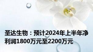 圣达生物：预计2024年上半年净利润1800万元至2200万元