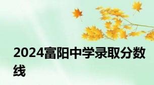 2024富阳中学录取分数线