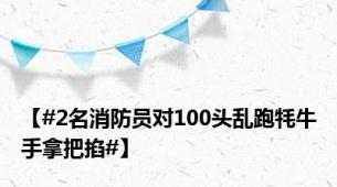 【#2名消防员对100头乱跑牦牛手拿把掐#】