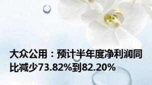 大众公用：预计半年度净利润同比减少73.82%到82.20%