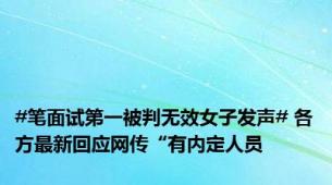 #笔面试第一被判无效女子发声# 各方最新回应网传“有内定人员