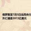俄罗斯至7月5日当周央行黄金和外汇储备5972亿美元