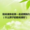 粉底液排名第一名遮瑕持久不脱妆（什么牌子的粉底液好）