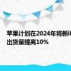 苹果计划在2024年将新iPhone出货量提高10%
