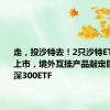 走，投沙特去！2只沙特ETF下周二上市，境外互挂产品敲定巨无霸沪深300ETF