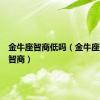 金牛座智商低吗（金牛座可怕的智商）