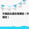 许嵩的女朋友有哪些（许嵩的女朋友）