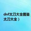 dnf太刀大全图鉴（dnf太刀大全）