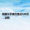 同居分手男方索还108万“彩礼”，法院