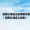 加勒比海盗主题曲钢琴谱完整版（加勒比海盗主题曲）