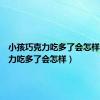 小孩巧克力吃多了会怎样（巧克力吃多了会怎样）