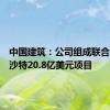 中国建筑：公司组成联合体中标沙特20.8亿美元项目