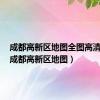 成都高新区地图全图高清版式（成都高新区地图）