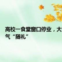 高校一食堂窗口停业,大学生霸气“随礼”