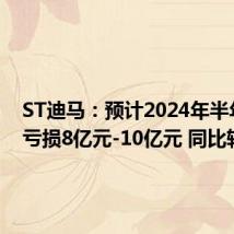 ST迪马:预计2024年半年度净亏损8亿元-10亿元 同比转亏