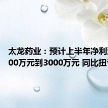 太龙药业:预计上半年净利润为2500万元到3000万元 同比扭亏