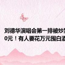 刘德华演唱会第一排被炒到68880元！有人要花万元囤白酒
