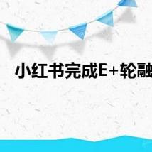 小红书完成E+轮融资