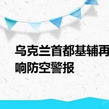 乌克兰首都基辅再次拉响防空警报