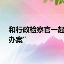 和行政检察官一起“云办案”