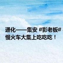通化——集安 #影老板# 在公益慢火车大集上吃吃吃!