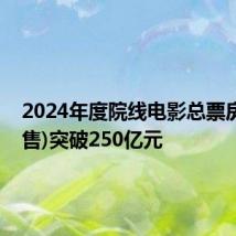 2024年度院线电影总票房(含预售)突破250亿元