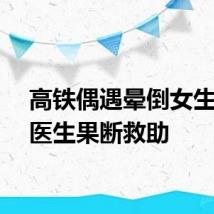 高铁偶遇晕倒女生河南医生果断救助