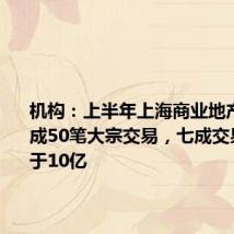 机构:上半年上海商业地产市场完成50笔大宗交易,七成交易总价低于10亿