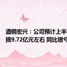酒钢宏兴:公司预计上半年净亏损9.72亿元左右 同比增亏