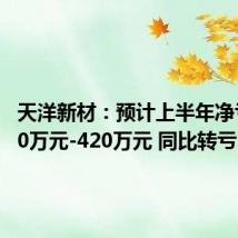 天洋新材:预计上半年净亏损280万元-420万元 同比转亏