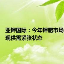 亚钾国际:今年钾肥市场整体呈现供需紧张状态