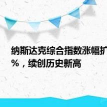 纳斯达克综合指数涨幅扩大至1%，续创历史新高