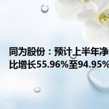 同为股份:预计上半年净利润同比增长55.96%至94.95%