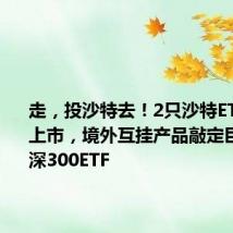 走,投沙特去!2只沙特ETF下周二上市,境外互挂产品敲定巨无霸沪深300ETF