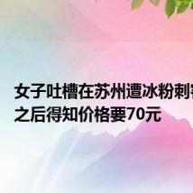 女子吐槽在苏州遭冰粉刺客 扫码之后得知价格要70元