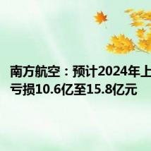 南方航空:预计2024年上半年净亏损10.6亿至15.8亿元
